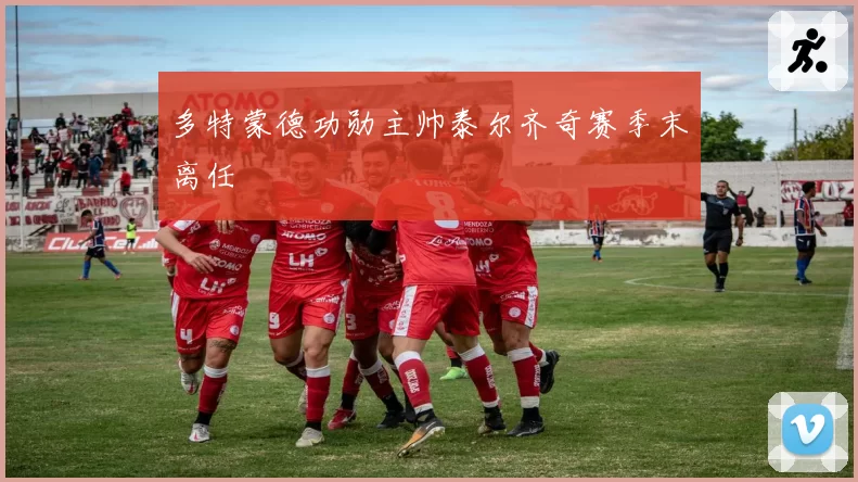 多特蒙德功勋主帅泰尔齐奇赛季末离任