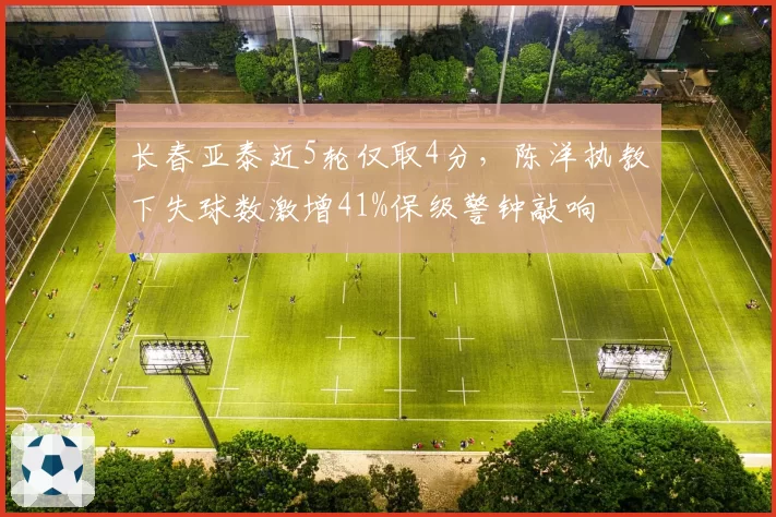 长春亚泰近5轮仅取4分,陈洋执教下失球数激增41%保级警钟敲响