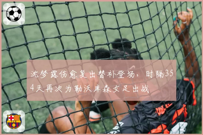 沈梦露伤愈复出替补登场,时隔354天再次为勒沃库森女足出战