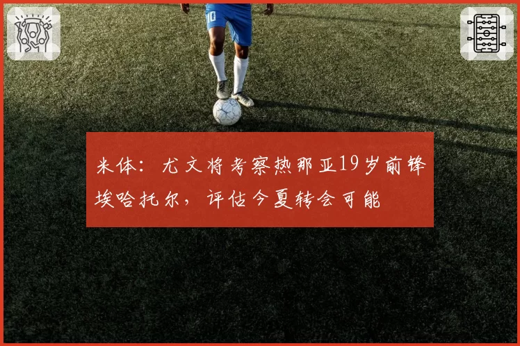 米体：尤文将考察热那亚19岁前锋埃哈托尔，评估今夏转会可能