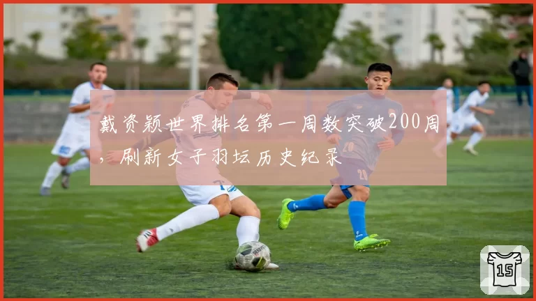 戴资颖世界排名第一周数突破200周，刷新女子羽坛历史纪录