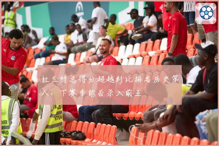 杜兰特总得分超越科比排名历史第八，下赛季能否杀入前五