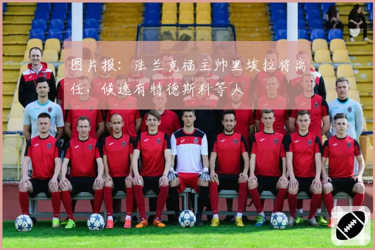 图片报：法兰克福主帅里埃拉将离任，候选有特德斯科等人