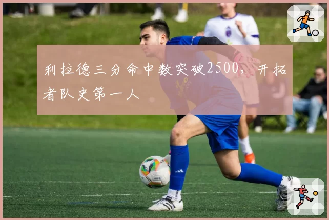 利拉德三分命中数突破2500，开拓者队史第一人