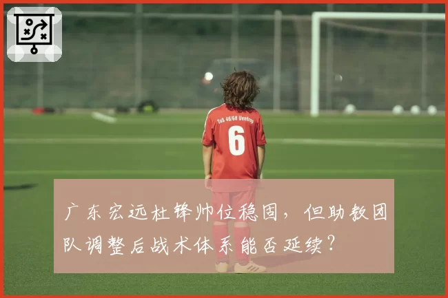 广东宏远杜锋帅位稳固，但助教团队调整后战术体系能否延续？