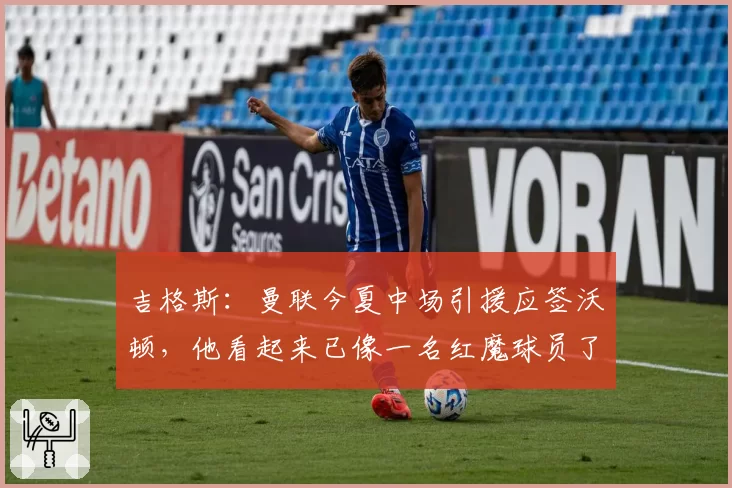 吉格斯:曼联今夏中场引援应签沃顿,他看起来已像一名红魔球员了