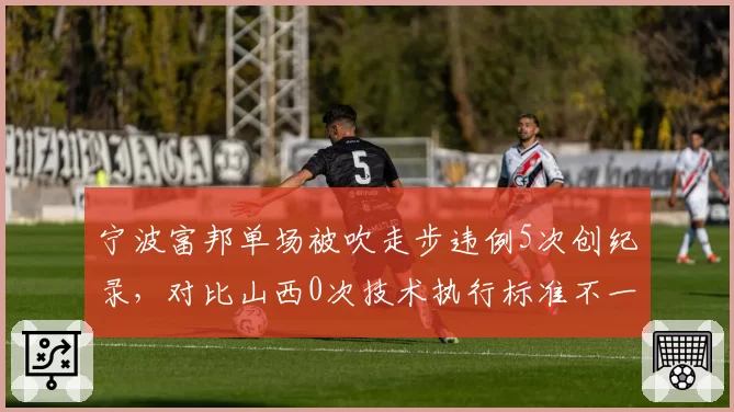 宁波富邦单场被吹走步违例5次创纪录，对比山西0次技术执行标准不一