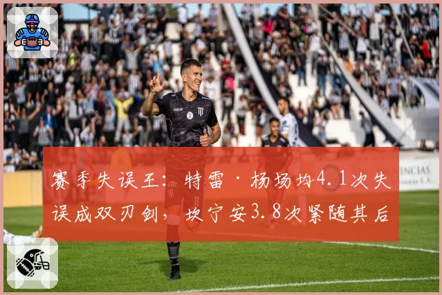 赛季失误王:特雷·杨场均4.1次失误成双刃剑,坎宁安3.8次紧随其后