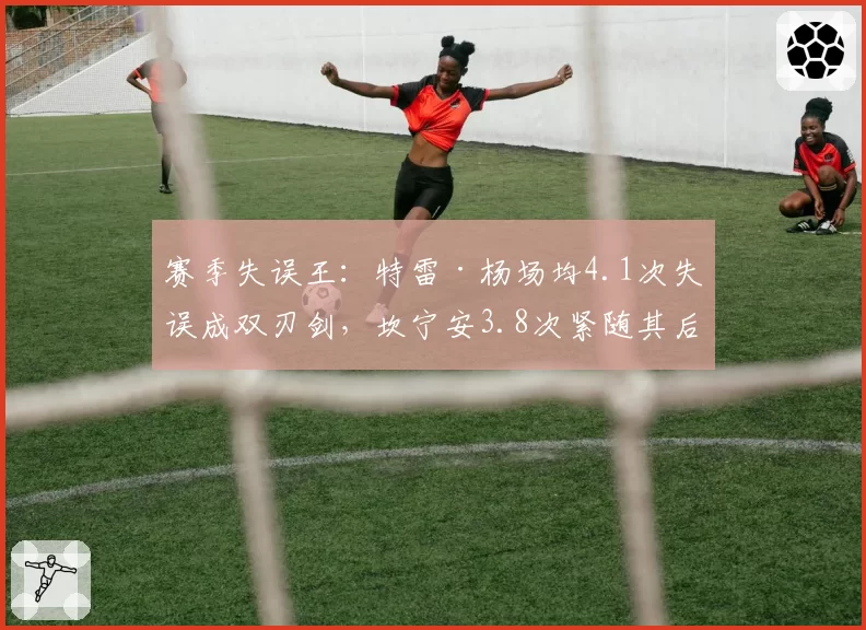 赛季失误王:特雷·杨场均4.1次失误成双刃剑,坎宁安3.8次紧随其后