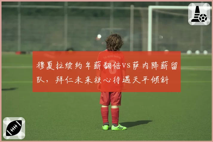 穆夏拉续约年薪翻倍vs萨内降薪留队，拜仁未来核心待遇天平倾斜