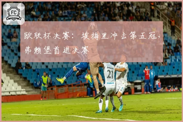 欧联杯决赛：埃梅里冲击第五冠，弗赖堡首进决赛
