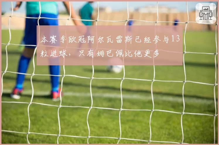 本赛季欧冠阿尔瓦雷斯已经参与13粒进球，只有姆巴佩比他更多