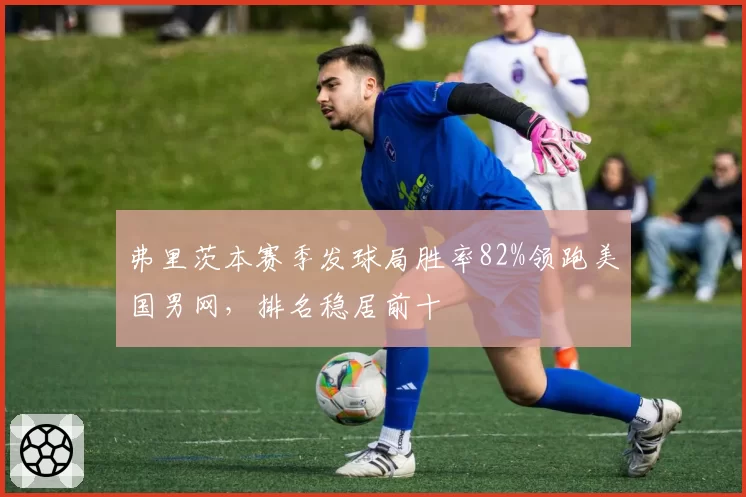 弗里茨本赛季发球局胜率82%领跑美国男网，排名稳居前十