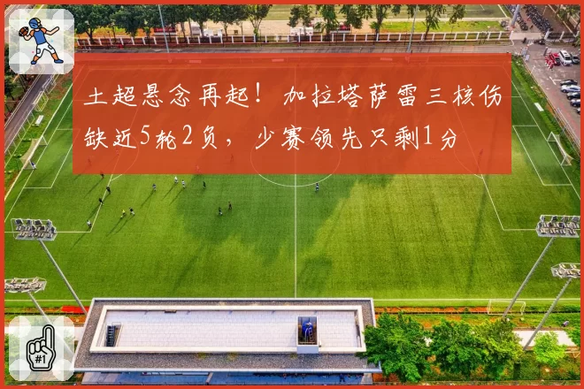 土超悬念再起！加拉塔萨雷三核伤缺近5轮2负，少赛领先只剩1分