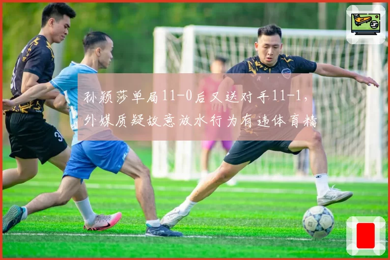 孙颖莎单局11-0后又送对手11-1，外媒质疑故意放水行为有违体育精神