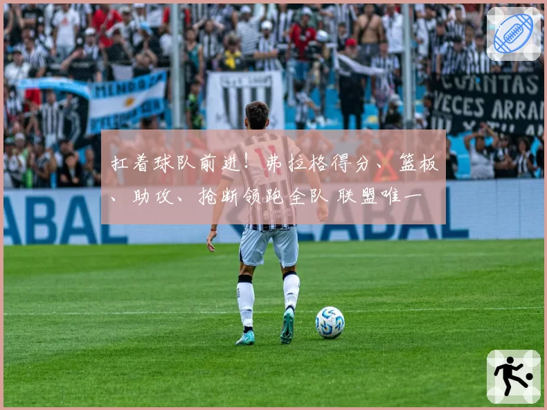 扛着球队前进！弗拉格得分、篮板、助攻、抢断领跑全队 联盟唯一