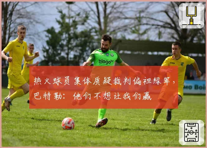 热火球员集体质疑裁判偏袒绿军,巴特勒:他们不想让我们赢