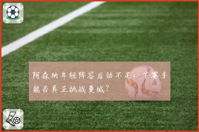 阿森纳年轻阵容后劲不足,下赛季能否真正挑战曼城?