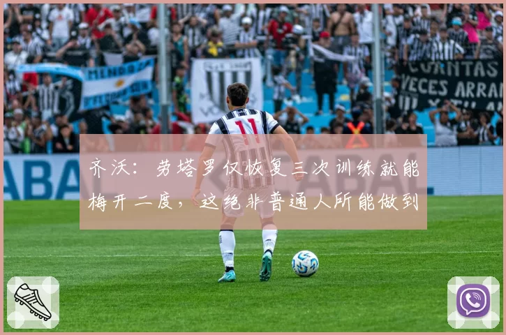 齐沃:劳塔罗仅恢复三次训练就能梅开二度,这绝非普通人所能做到