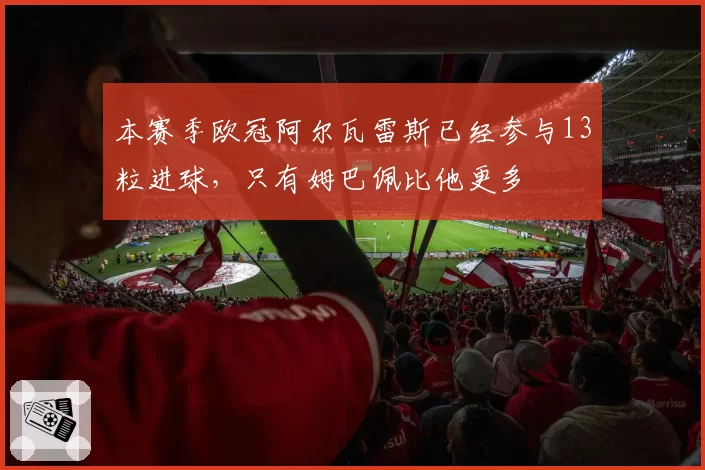 本赛季欧冠阿尔瓦雷斯已经参与13粒进球，只有姆巴佩比他更多
