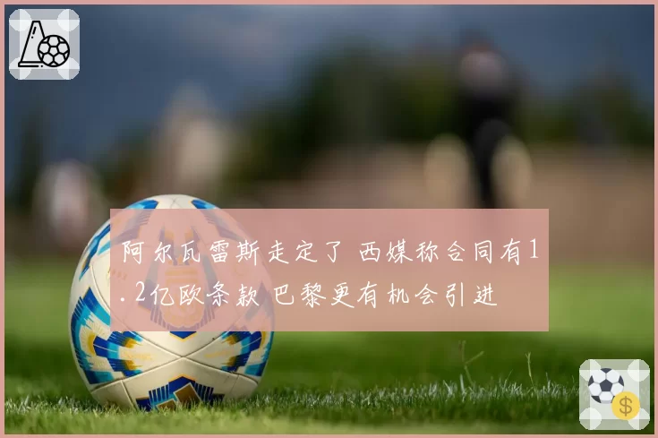 阿尔瓦雷斯走定了 西媒称合同有1.2亿欧条款 巴黎更有机会引进