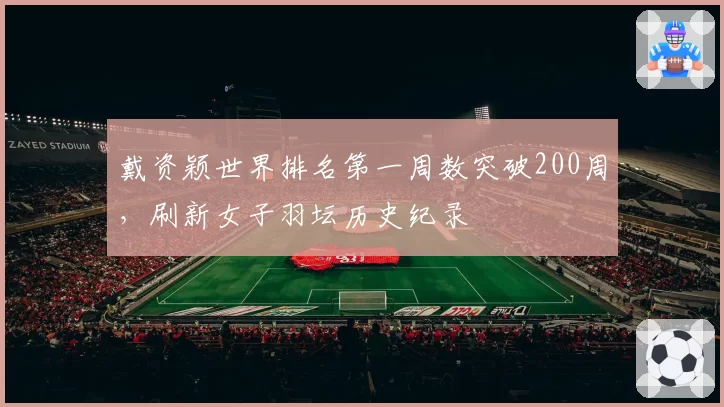 戴资颖世界排名第一周数突破200周，刷新女子羽坛历史纪录