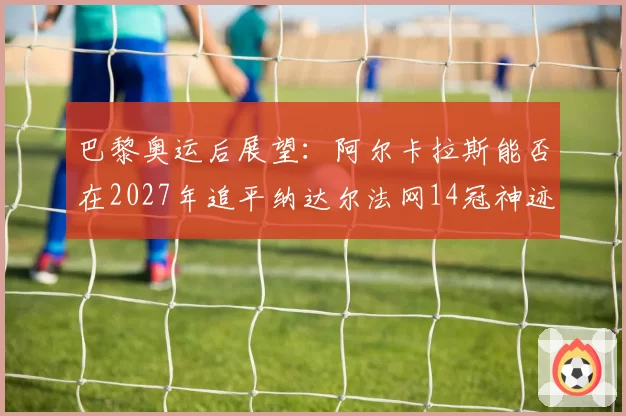 巴黎奥运后展望：阿尔卡拉斯能否在2027年追平纳达尔法网14冠神迹？