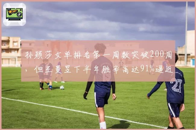 孙颖莎女单排名第一周数突破200周,但王曼昱下半年胜率高达91%逼近王座