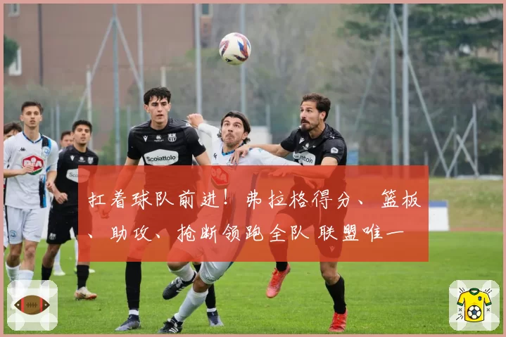 扛着球队前进！弗拉格得分、篮板、助攻、抢断领跑全队 联盟唯一