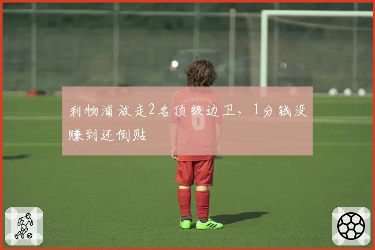 利物浦放走2名顶级边卫，1分钱没赚到还倒贴