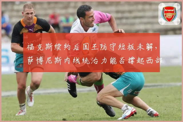 福克斯续约后国王防守短板未解,萨博尼斯内线统治力能否撑起西部前四?
