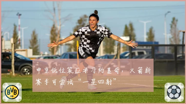 申京低位策应学习约基奇，火箭新赛季可尝试“一星四射”