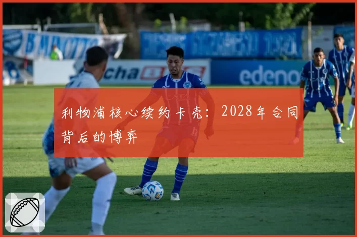 利物浦核心续约卡壳：2028年合同背后的博弈