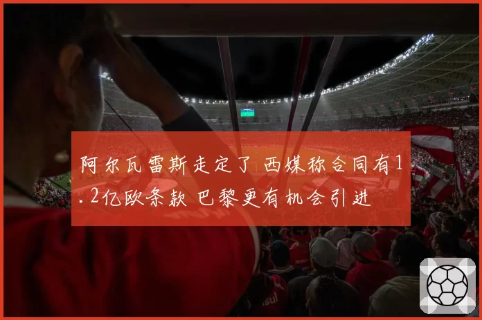 阿尔瓦雷斯走定了 西媒称合同有1.2亿欧条款 巴黎更有机会引进