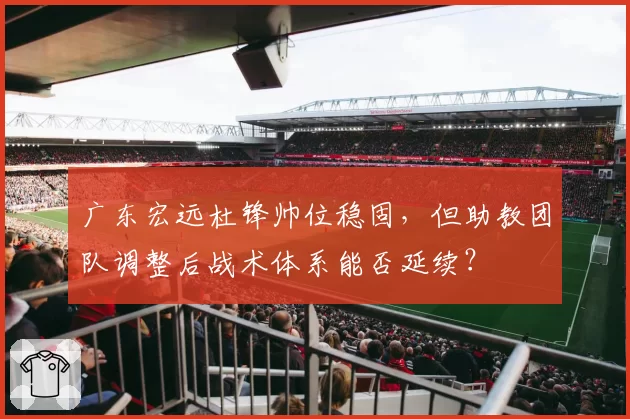 广东宏远杜锋帅位稳固，但助教团队调整后战术体系能否延续？