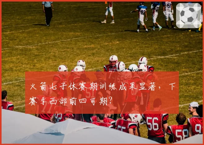 火箭七子休赛期训练成果显著，下赛季西部前四可期？