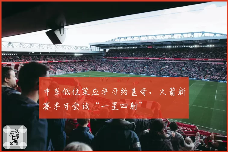 申京低位策应学习约基奇，火箭新赛季可尝试“一星四射”
