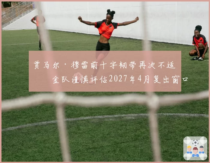 贾马尔·穆雷前十字韧带再次不适 掘金队谨慎评估2027年4月复出窗口