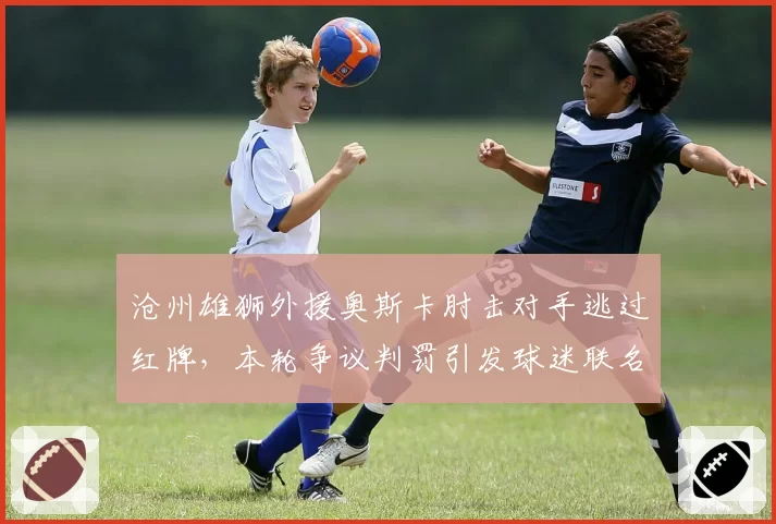 沧州雄狮外援奥斯卡肘击对手逃过红牌，本轮争议判罚引发球迷联名抗议