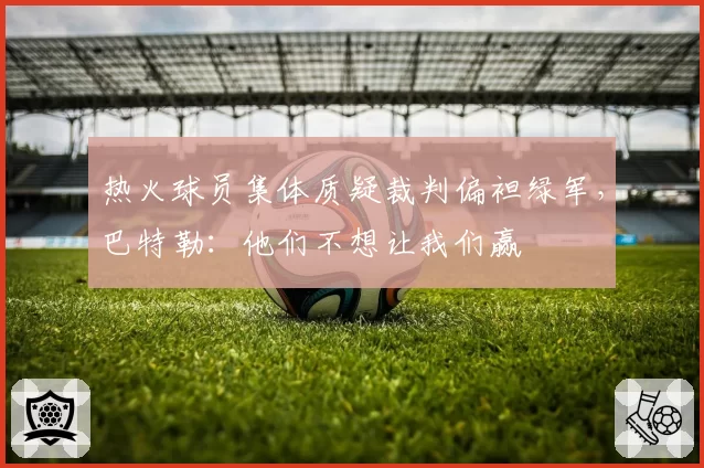 热火球员集体质疑裁判偏袒绿军，巴特勒：他们不想让我们赢