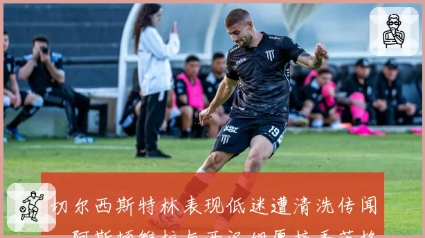 切尔西斯特林表现低迷遭清洗传闻，阿斯顿维拉与西汉姆愿接手英格兰边锋