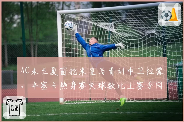 AC米兰夏窗挖来皇马青训中卫拉蒙,丰塞卡热身赛失球数比上赛季同期减少40%