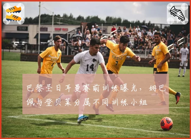 巴黎圣日耳曼赛前训练曝光，姆巴佩与登贝莱分属不同训练小组