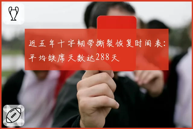 近五年十字韧带撕裂恢复时间表：平均缺席天数达288天