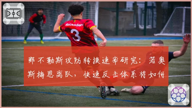 那不勒斯攻防转换速率研究:若奥斯梅恩离队,快速反击体系将如何重构?
