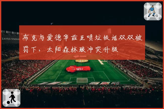 布克与爱德华兹互喷垃圾话双双被罚下,太阳森林狼冲突升级