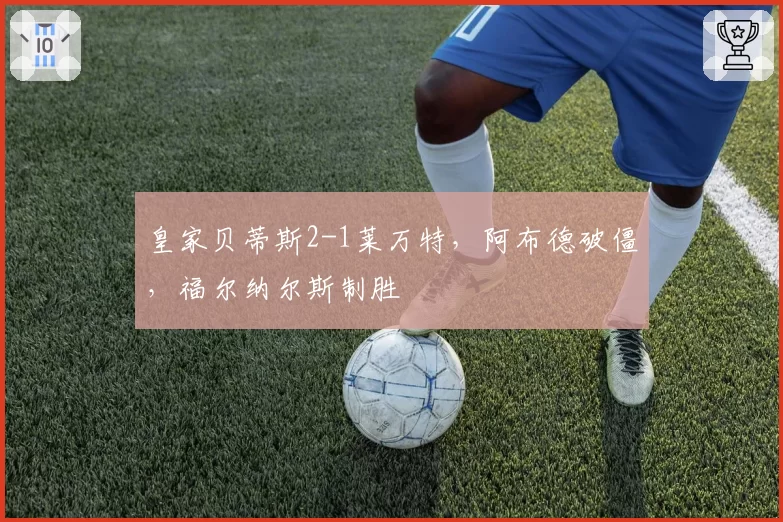 皇家贝蒂斯2-1莱万特,阿布德破僵,福尔纳尔斯制胜