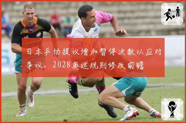 日本乒协提议增加暂停次数以应对争议，2028奥运规则修改前瞻
