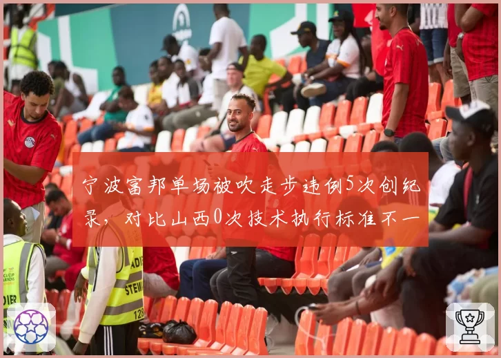 宁波富邦单场被吹走步违例5次创纪录，对比山西0次技术执行标准不一