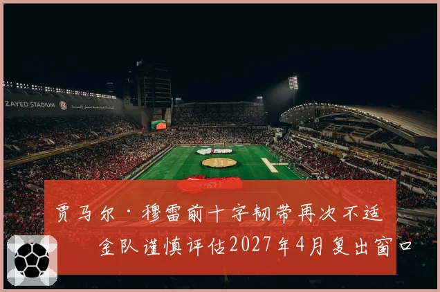 贾马尔·穆雷前十字韧带再次不适 掘金队谨慎评估2027年4月复出窗口